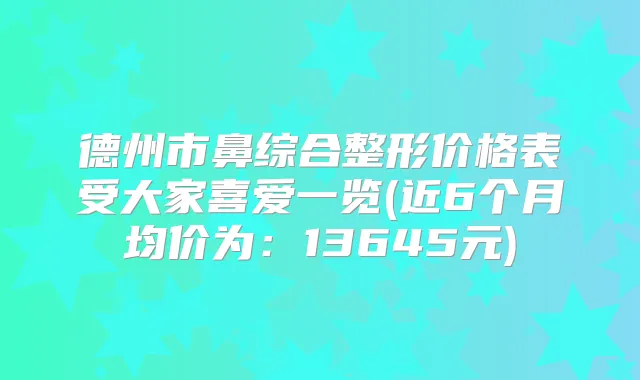 德州市鼻综合整形价格表受大家喜爱一览(近6个月均价为:13645元)
