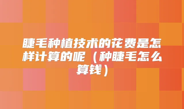 睫毛种植技术的花费是怎样计算的呢（种睫毛怎么算钱）