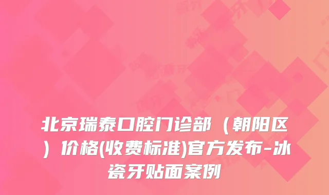 北京瑞泰口腔门诊部（朝阳区）价格(收费标准)官方发布-冰瓷牙贴面案例