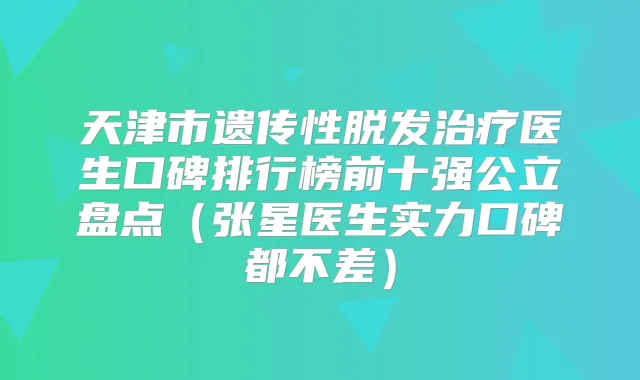 天津市遗传性脱发医生口碑排行榜前十强公立盘点(张星医生实力口碑都不差)