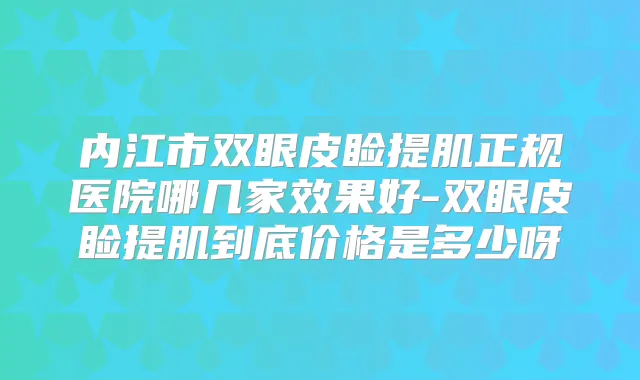 内江市双眼皮睑提肌正规医院哪几家效果好-双眼皮睑提肌到底价格是多少呀
