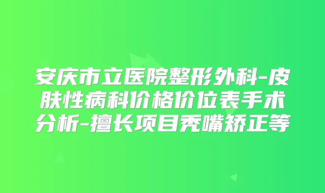 安庆市立医院整形外科-皮肤性病科价格价位表手术分析-擅长项目秃嘴矫正等