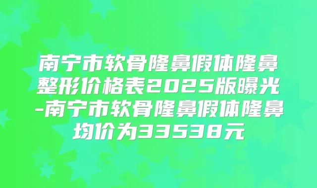 南宁市软骨隆鼻假体隆鼻整形价格表2025版曝光-南宁市软骨隆鼻假体隆鼻均价为33538元