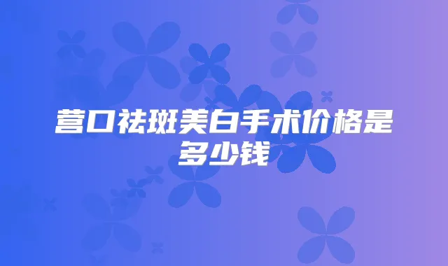 营口祛斑美白手术价格是多少钱