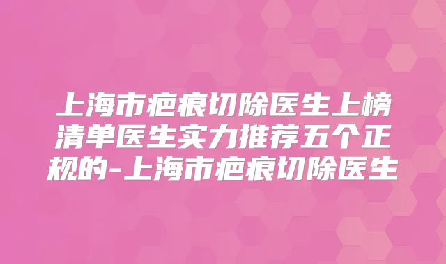 上海市疤痕切除医生上榜清单医生实力推荐五个正规的-上海市疤痕切除医生