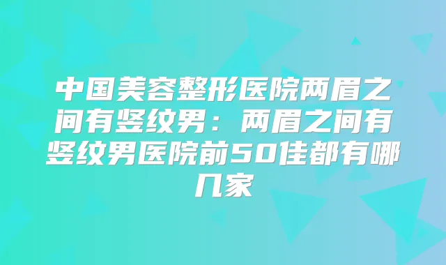 中国美容整形医院两眉之间有竖纹男:两眉之间有竖纹男医院前50佳都有哪几家
