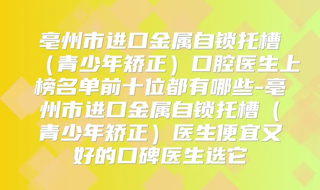 亳州市进口金属自锁托槽（青少年矫正）口腔医生上榜名单前十位都有哪些-亳州市进口金属自锁托槽（青少年矫正）医生便宜又好的口碑医生选它