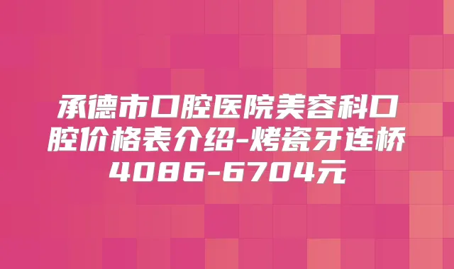 承德市口腔医院美容科口腔价格表介绍-烤瓷牙连桥4086-6704元