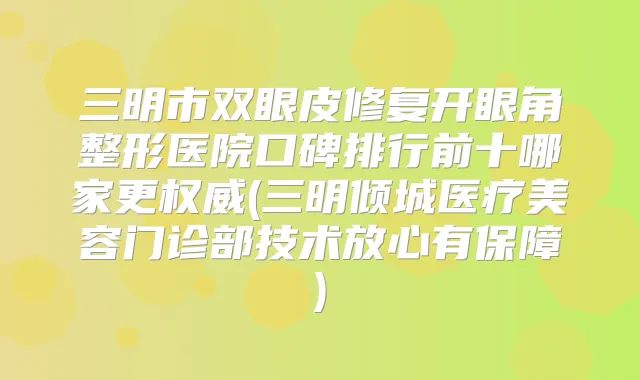 三明市双眼皮修复开眼角整形医院口碑排行前十哪家更(三明倾城医疗美容门诊部技术放心有保障)