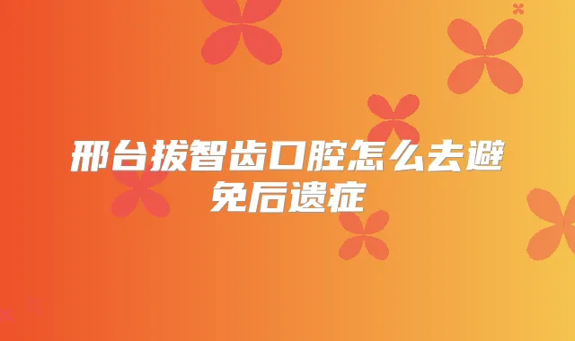 邢台拔智齿口腔怎么去避免后遗症
