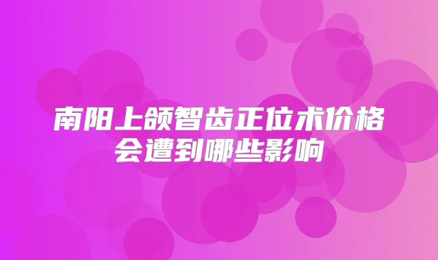 南阳上颌智齿正位术价格会遭到哪些影响