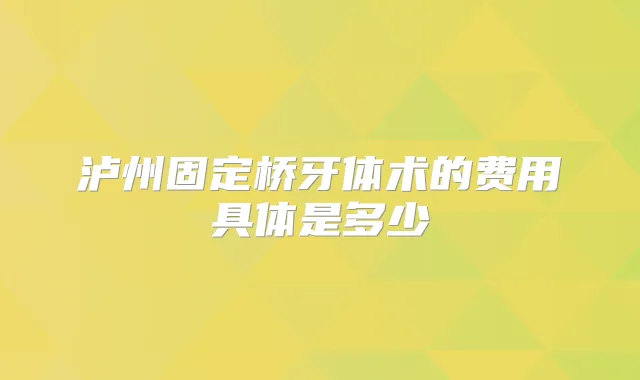 泸州固定桥牙体术的费用具体是多少