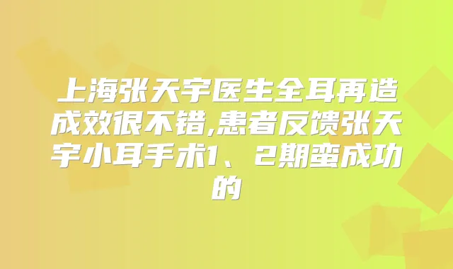 上海张天宇医生全耳再造成效很不错,患者反馈张天宇小耳手术1、2期蛮成功的