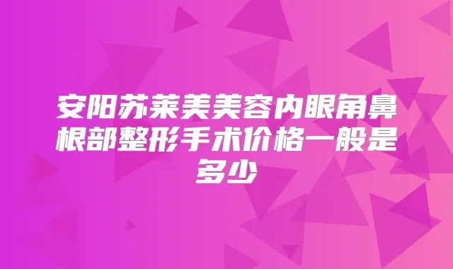 安阳苏莱美美容内眼角鼻根部整形手术价格一般是多少