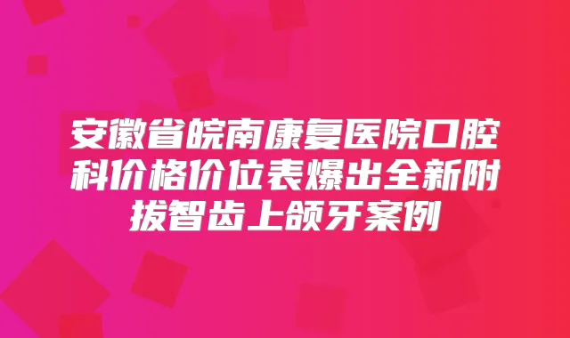 安徽省皖南康复医院口腔科价格价位表爆出全新附拔智齿上颌牙案例