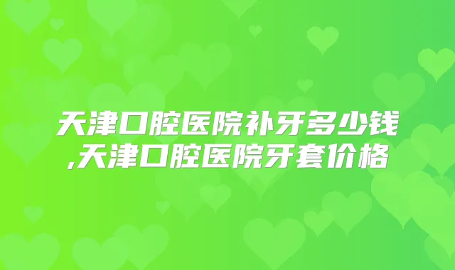 天津口腔医院补牙多少钱,天津口腔医院牙套价格