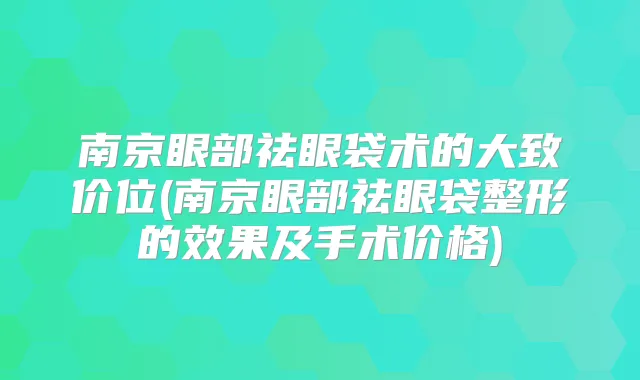 南京眼部祛眼袋术的大致价位(南京眼部祛眼袋整形的效果及手术价格)