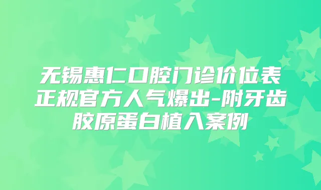 无锡惠仁口腔门诊价位表正规官方人气爆出-附牙齿胶原蛋白植入案例