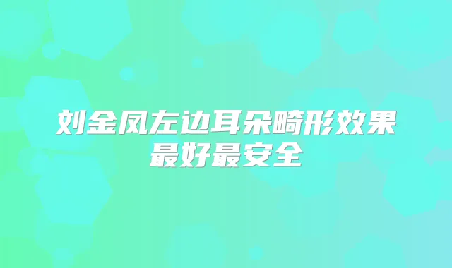 刘金凤左边耳朵畸形效果好安全