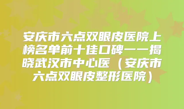 安庆市六点双眼皮医院上榜名单前十佳口碑一一揭晓武汉市中心医(安庆市六点双眼皮整形医院)