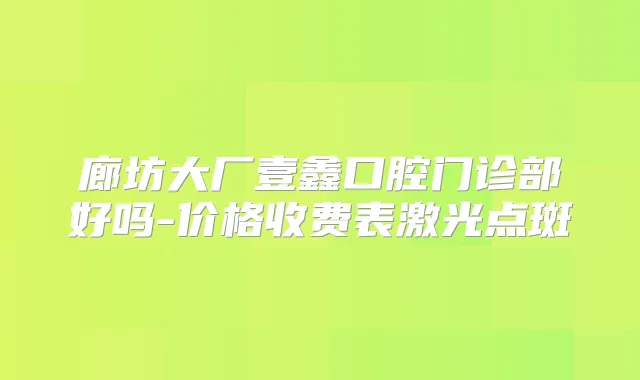廊坊大厂壹鑫口腔门诊部好吗-价格收费表激光点斑