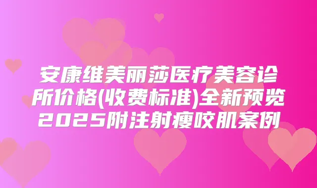 安康维美丽莎医疗美容诊所价格(收费标准)全新预览2025附注射瘦咬肌案例