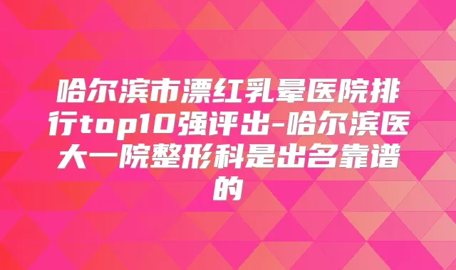 哈尔滨市漂红乳晕医院排行top10强评出-哈尔滨医大一院整形科是出名靠谱的