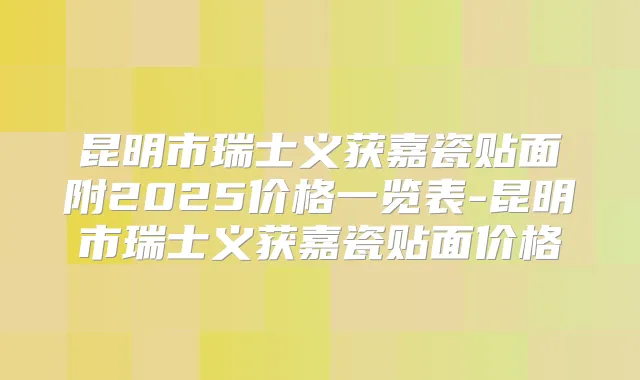 昆明市瑞士义获嘉瓷贴面附2025价格一览表-昆明市瑞士义获嘉瓷贴面价格