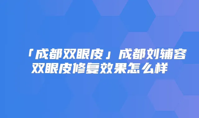 「成都双眼皮」成都刘辅容双眼皮修复效果怎么样