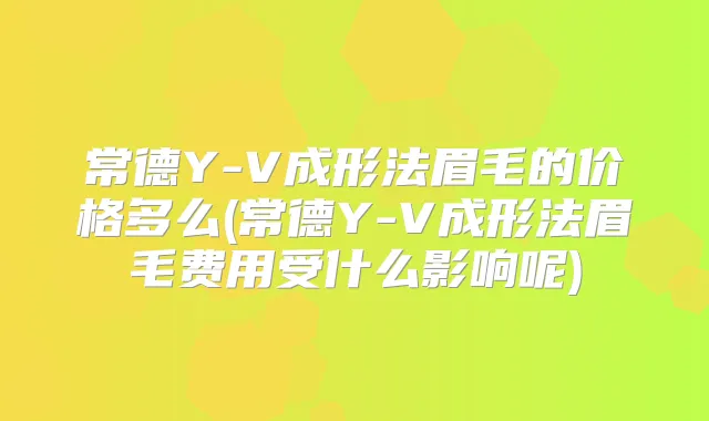 常德Y-V成形法眉毛的价格多么(常德Y-V成形法眉毛费用受什么影响呢)