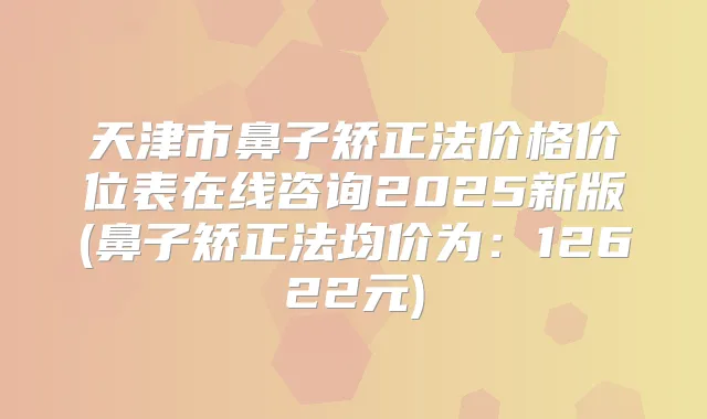 天津市鼻子矫正法价格价位表在线咨询2025新版(鼻子矫正法均价为:12622元)