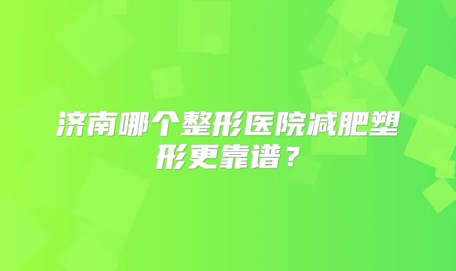 济南哪个整形医院减肥塑形更靠谱？