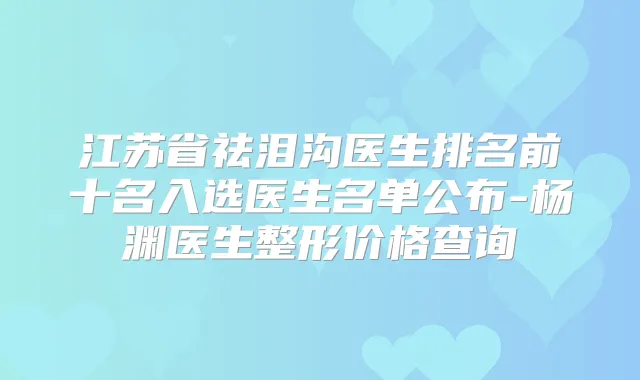 江苏省祛泪沟医生排名前十名入选医生名单公布-杨渊医生整形价格查询
