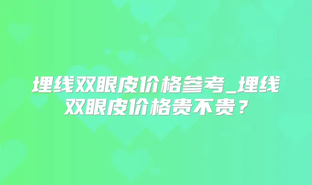 埋线双眼皮价格参考_埋线双眼皮价格贵不贵?