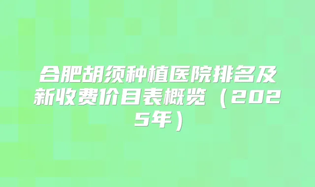 合肥胡须种植医院排名及新收费价目表概览（2025年）
