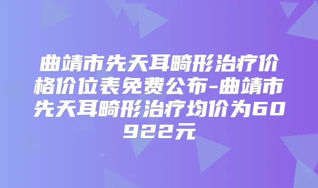 曲靖市先天耳畸形价格价位表免费公布-曲靖市先天耳畸形均价为60922元