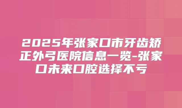 2025年张家口市牙齿矫正外弓医院信息一览-张家口未来口腔选择不亏