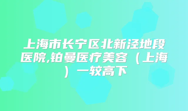 上海市长宁区北新泾地段医院,铂曼医疗美容(上海)一较高下