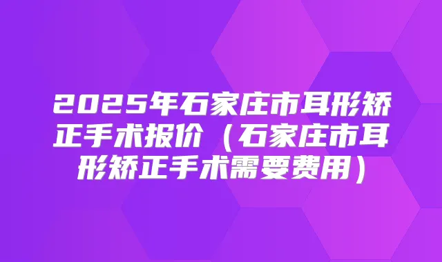 2025年石家庄市耳形矫正手术报价（石家庄市耳形矫正手术需要费用）