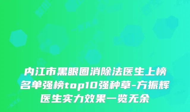 内江市黑眼圈消除法医生上榜名单强榜top10强种草-方振辉医生实力效果一览无余