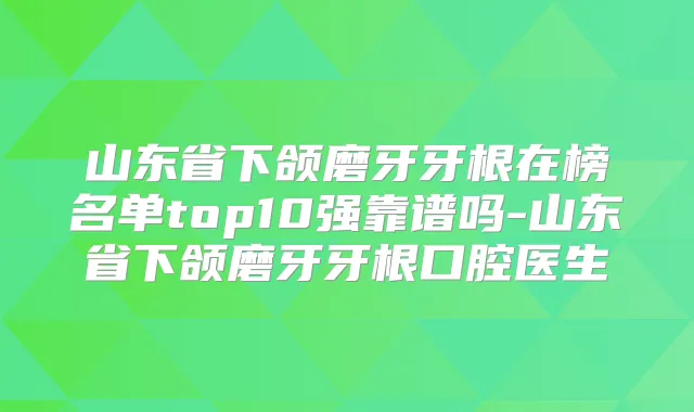 山东省下颌磨牙牙根在榜名单top10强靠谱吗-山东省下颌磨牙牙根口腔医生