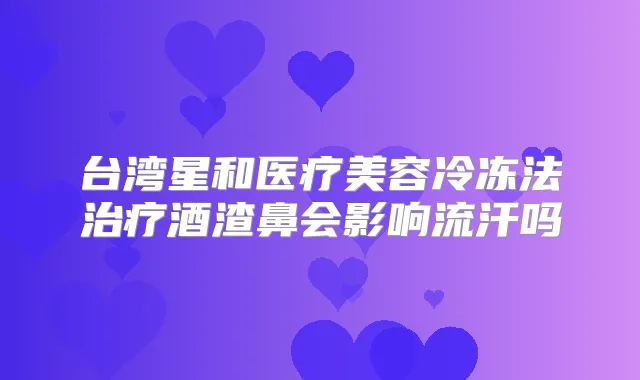 台湾星和医疗美容冷冻法酒渣鼻会影响流汗吗