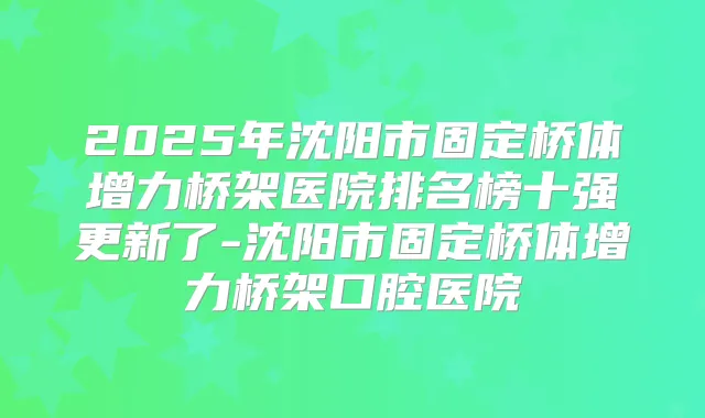 2025年沈阳市固定桥体增力桥架医院排名榜十强更新了-沈阳市固定桥体增力桥架口腔医院