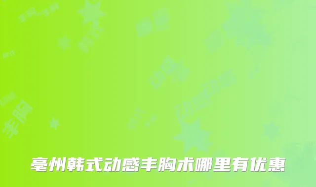 亳州韩式动感丰胸术哪里有优惠