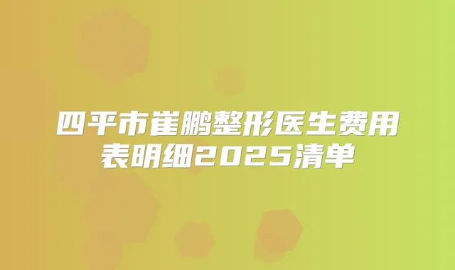 四平市崔鹏整形医生费用表明细2025清单