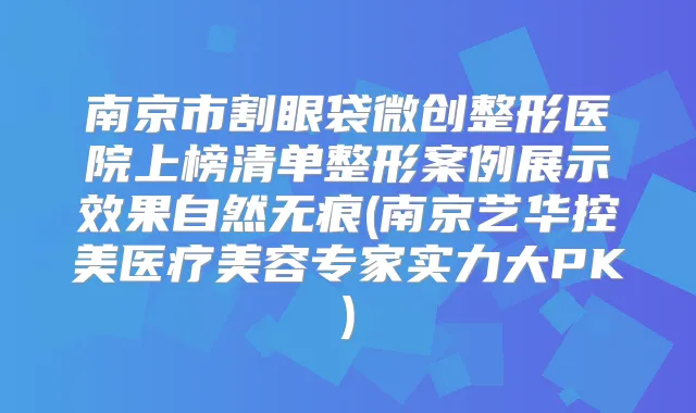南京市割眼袋微创整形医院上榜清单整形案例展示效果自然无痕(南京艺华控美医疗美容专家实力大PK)