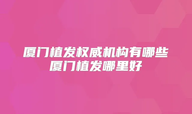 厦门植发机构有哪些厦门植发哪里好