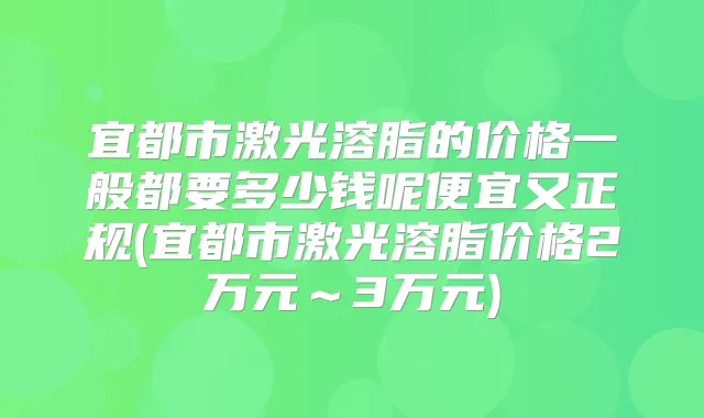 宜都市激光溶脂的价格一般都要多少钱呢便宜又正规(宜都市激光溶脂价格2万元～3万元)