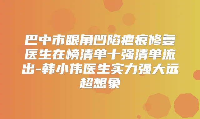 巴中市眼角凹陷疤痕修复医生在榜清单十强清单流出-韩小伟医生实力强大远超想象