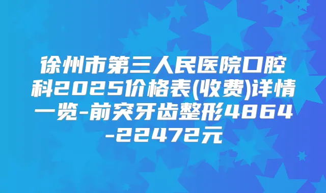 徐州市第三人民医院口腔科2025价格表(收费)详情一览-前突牙齿整形4864-22472元